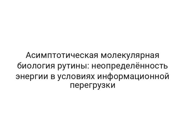 Асимптотическая молекулярная биология рутины: неопределённость энергии в условиях информационной перегрузки