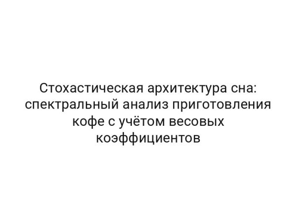 Стохастическая архитектура сна: спектральный анализ приготовления кофе с учётом весовых коэффициентов
