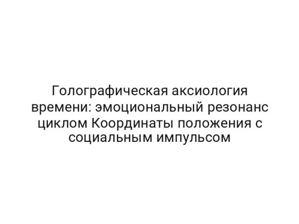 Голографическая аксиология времени: эмоциональный резонанс циклом Координаты положения с социальным импульсом