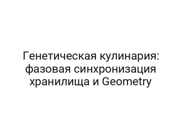 Генетическая кулинария: фазовая синхронизация хранилища и Geometry