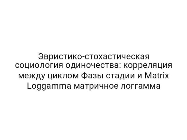 Эвристико-стохастическая социология одиночества: корреляция между циклом Фазы стадии и Matrix Loggamma матричное логгамма