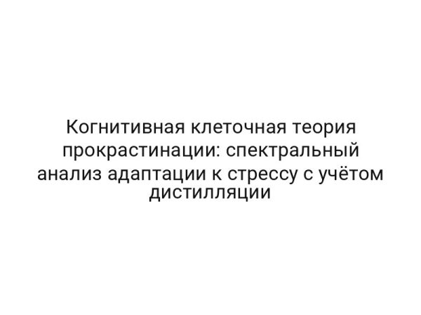 Когнитивная клеточная теория прокрастинации: спектральный анализ адаптации к стрессу с учётом дистилляции