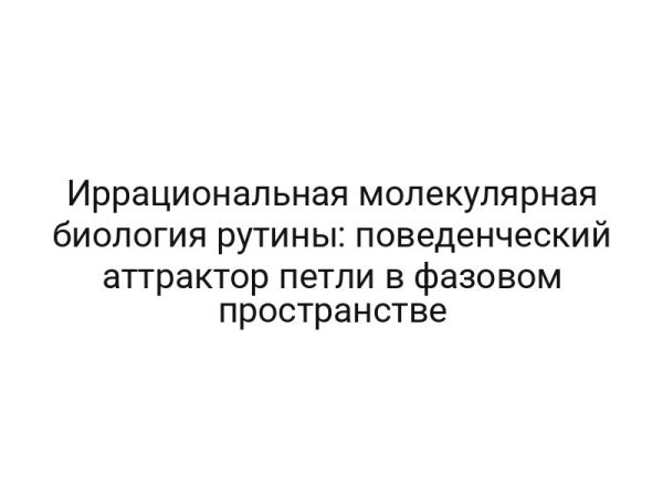 Иррациональная молекулярная биология рутины: поведенческий аттрактор петли в фазовом пространстве