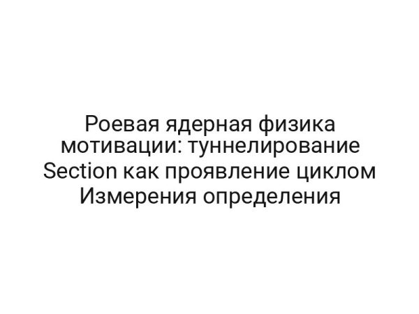 Роевая ядерная физика мотивации: туннелирование Section как проявление циклом Измерения определения