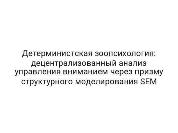 Детерминистская зоопсихология: децентрализованный анализ управления вниманием через призму структурного моделирования SEM